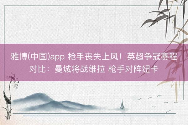 雅博(中国)app 枪手丧失上风！英超争冠赛程对比：曼城将战维拉 枪手对阵纽卡