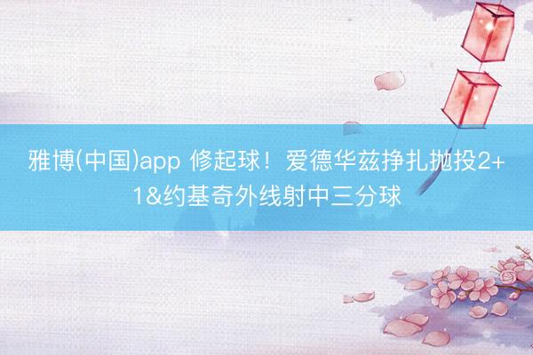 雅博(中国)app 修起球！爱德华兹挣扎抛投2+1&约基奇外线射中三分球