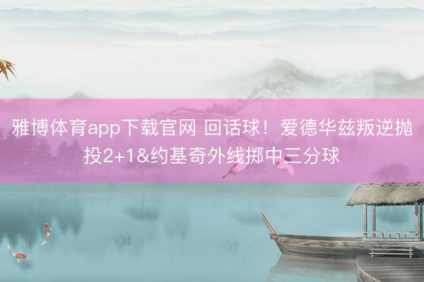 雅博体育app下载官网 回话球！爱德华兹叛逆抛投2+1&约基奇外线掷中三分球