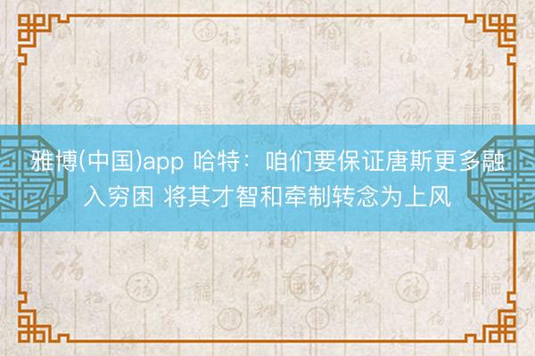 雅博(中国)app 哈特:咱们要保证唐斯更多融入穷困 将其才智和牵制转念为上风
