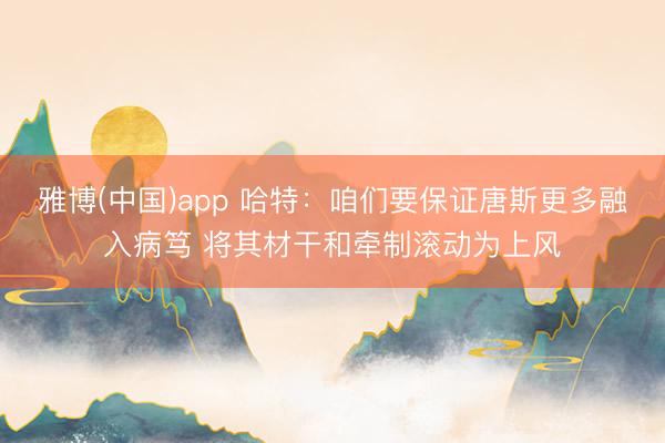 雅博(中国)app 哈特:咱们要保证唐斯更多融入病笃 将其材干和牵制滚动为上风