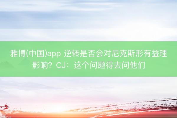 雅博(中国)app 逆转是否会对尼克斯形有益理影响？CJ：这个问题得去问他们