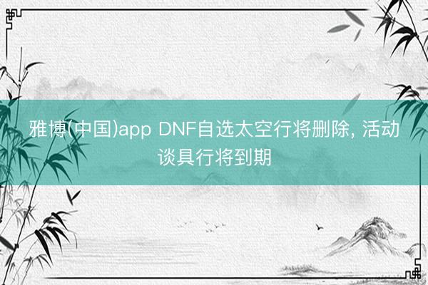 雅博(中国)app DNF自选太空行将删除， 活动谈具行将到期