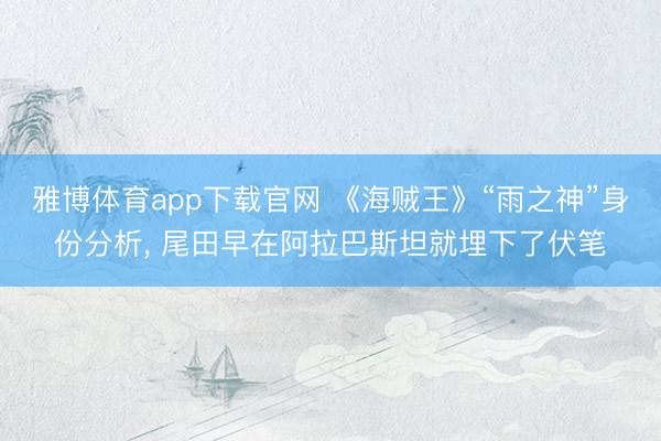 雅博体育app下载官网 《海贼王》“雨之神”身份分析， 尾田早在阿拉巴斯坦就埋下了伏笔