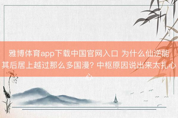 雅博体育app下载中国官网入口 为什么仙逆能其后居上越过那么多国漫? 中枢原因说出来太扎心