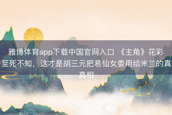 雅博体育app下载中国官网入口 《主角》花彩香至死不知，这才是胡三元把易仙女委用给米兰的真相