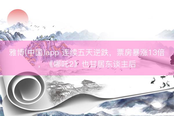 雅博(中国)app 连续五天逆跌，票房暴涨13倍，《哪吒2》也甘居东谈主后