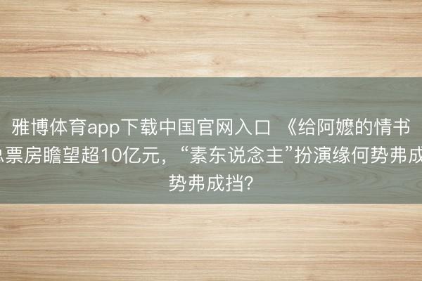 雅博体育app下载中国官网入口 《给阿嬷的情书》总票房瞻望超10亿元，“素东说念主”扮演缘何势弗成挡？