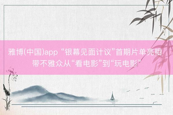 雅博(中国)app “银幕见面计议”首期片单亮相 带不雅众从“看电影”到“玩电影”