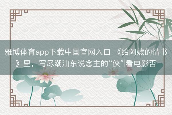 雅博体育app下载中国官网入口 《给阿嬷的情书》里,写尽潮汕东说念主的“侠”|看电影否