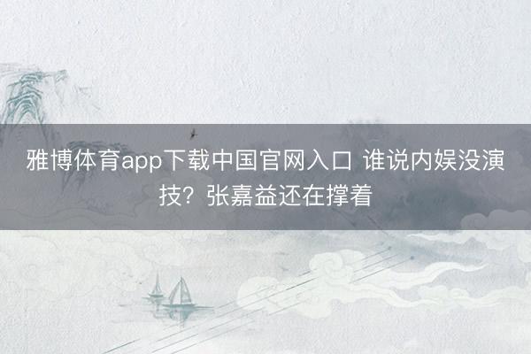 雅博体育app下载中国官网入口 谁说内娱没演技？张嘉益还在撑着