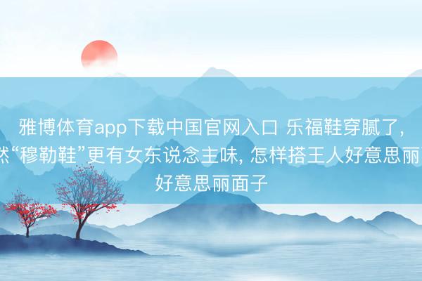 雅博体育app下载中国官网入口 乐福鞋穿腻了， 依然“穆勒鞋”更有女东说念主味， 怎样搭王人好意思丽面子