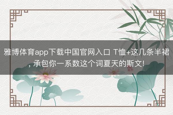 雅博体育app下载中国官网入口 T恤+这几条半裙， 承包你一系数这个词夏天的斯文!