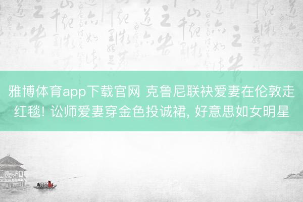 雅博体育app下载官网 克鲁尼联袂爱妻在伦敦走红毯! 讼师爱妻穿金色投诚裙， 好意思如女明星