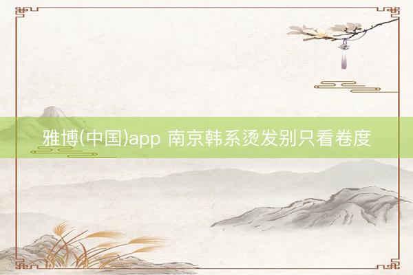 雅博(中国)app 南京韩系烫发别只看卷度