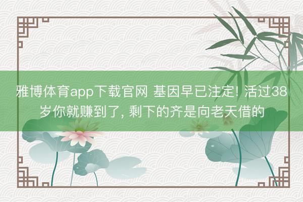 雅博体育app下载官网 基因早已注定! 活过38岁你就赚到了， 剩下的齐是向老天借的