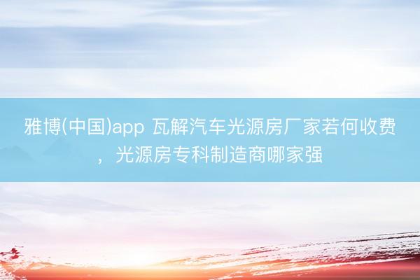 雅博(中国)app 瓦解汽车光源房厂家若何收费，光源房专科制造商哪家强