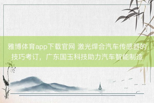 雅博体育app下载官网 激光焊合汽车传感器的技巧考订，广东国玉科技助力汽车智能制造