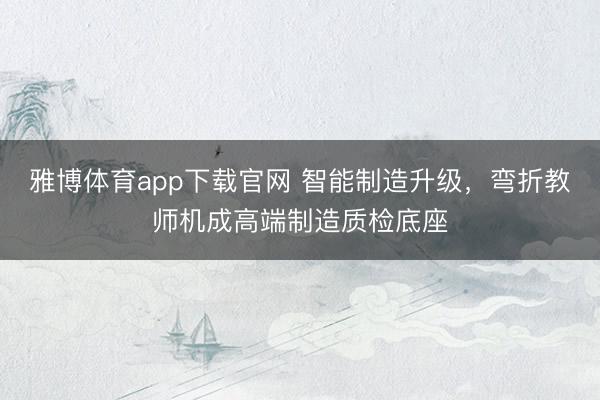 雅博体育app下载官网 智能制造升级,弯折教师机成高端制造质检底座