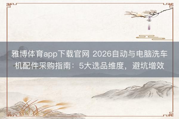 雅博体育app下载官网 2026自动与电脑洗车机配件采购指南：5大选品维度，避坑增效