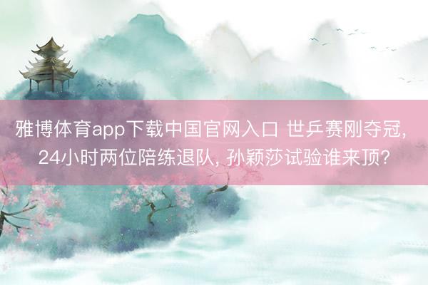 雅博体育app下载中国官网入口 世乒赛刚夺冠， 24小时两位陪练退队， 孙颖莎试验谁来顶?