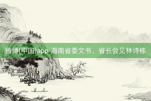 雅博(中国)app 海南省委文书、省长会见林诗栋
