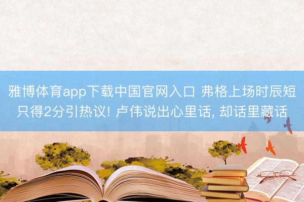 雅博体育app下载中国官网入口 弗格上场时辰短只得2分引热议! 卢伟说出心里话， 却话里藏话