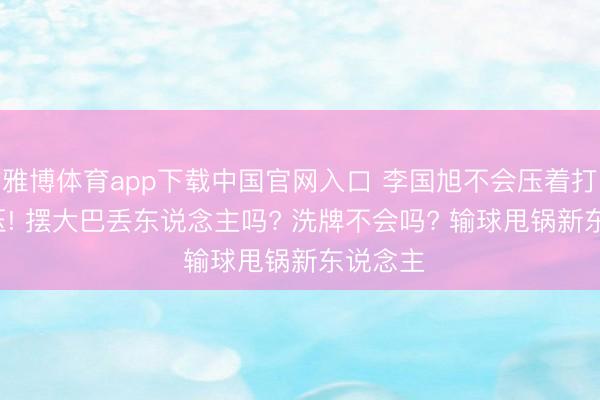 雅博体育app下载中国官网入口 李国旭不会压着打, 也硬压! 摆大巴丢东说念主吗? 洗牌不会吗? 输球甩锅新东说念主
