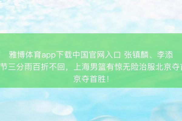 雅博体育app下载中国官网入口 张镇麟、李添荣小节三分雨百折不回，上海男篮有惊无险治服北京夺首胜！