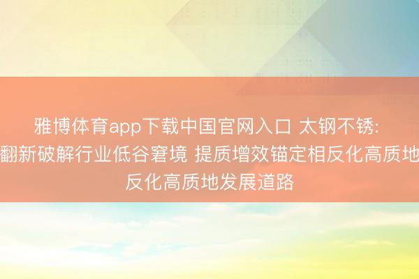 雅博体育app下载中国官网入口 太钢不锈: 发力时代翻新破解行业低谷窘境 提质增效锚定相反化高质地发展道路