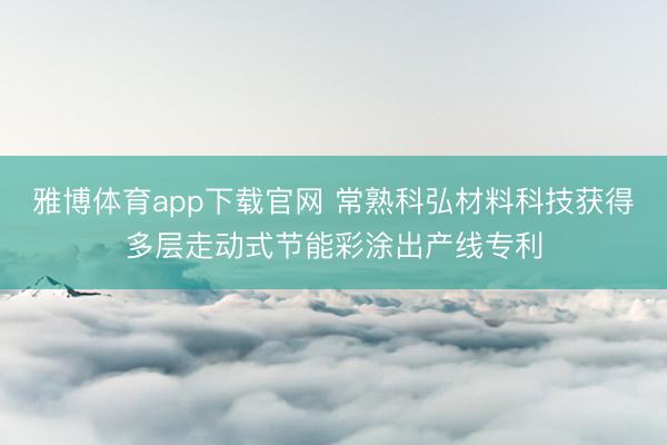 雅博体育app下载官网 常熟科弘材料科技获得多层走动式节能彩涂出产线专利