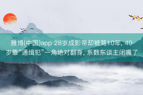 雅博(中国)app 28岁成影帝却被骂10年， 40岁靠“通缉犯”一角绝对翻身， 系数东谈主闭嘴了