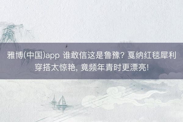 雅博(中国)app 谁敢信这是鲁豫? 戛纳红毯犀利穿搭太惊艳， 竟频年青时更漂亮!