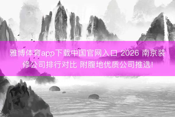 雅博体育app下载中国官网入口 2026 南京装修公司排行对比 附腹地优质公司推选!