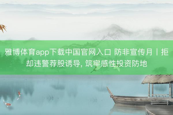 雅博体育app下载中国官网入口 防非宣传月丨拒却违警荐股诱导， 筑牢感性投资防地