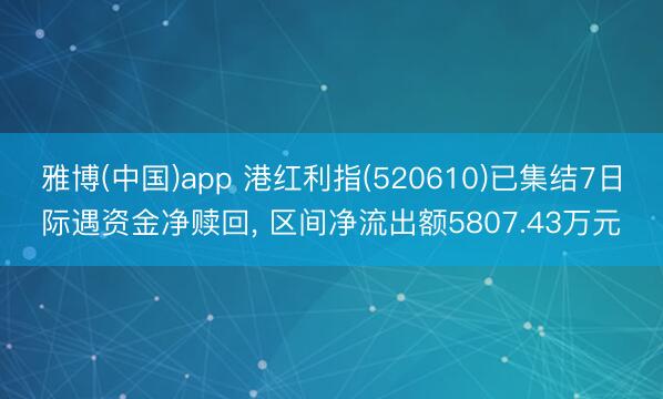 雅博(中国)app 港红利指(520610)已集结7日际遇资金净赎回, 区间净流出额5807.43万元