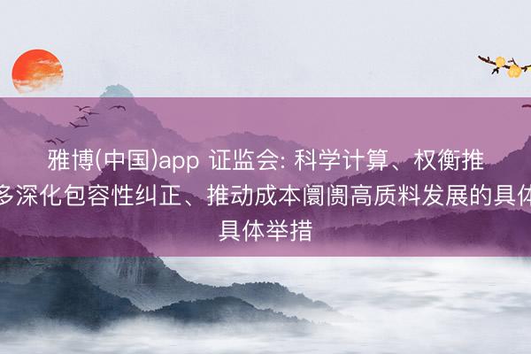 雅博(中国)app 证监会: 科学计算、权衡推出更多深化包容性纠正、推动成本阛阓高质料发展的具体举措