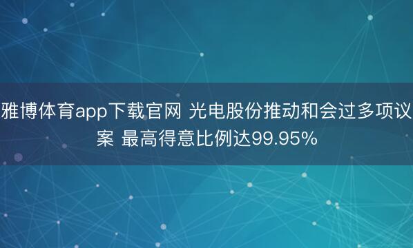 雅博体育app下载官网 光电股份推动和会过多项议案 最高得意比例达99.95%