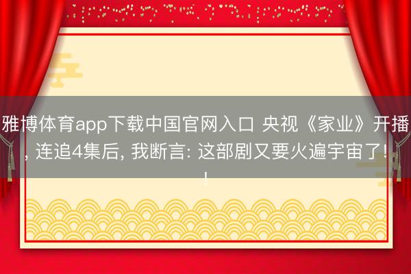 雅博体育app下载中国官网入口 央视《家业》开播， 连追4集后， 我断言: 这部剧又要火遍宇宙了!