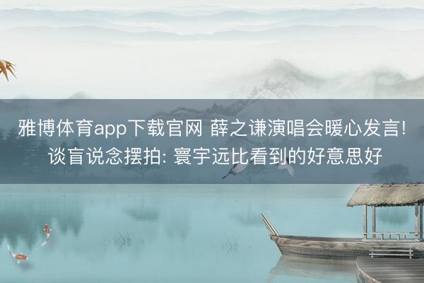 雅博体育app下载官网 薛之谦演唱会暖心发言! 谈盲说念摆拍: 寰宇远比看到的好意思好
