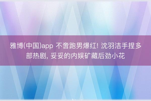 雅博(中国)app 不啻跑男爆红! 沈羽洁手捏多部热剧， 妥妥的内娱矿藏后劲小花