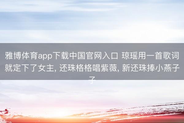 雅博体育app下载中国官网入口 琼瑶用一首歌词就定下了女主, 还珠格格唱紫薇, 新还珠捧小燕子
