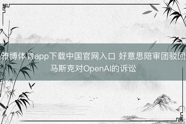 雅博体育app下载中国官网入口 好意思陪审团驳回马斯克对OpenAI的诉讼