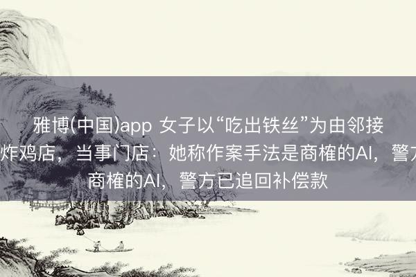 雅博(中国)app 女子以“吃出铁丝”为由邻接碰瓷3家同品牌炸鸡店,当事门店:她称作案手法是商榷的AI,警方已追回补偿款