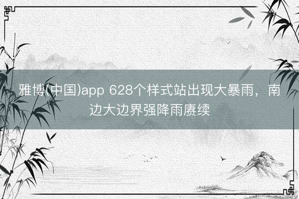 雅博(中国)app 628个样式站出现大暴雨，南边大边界强降雨赓续