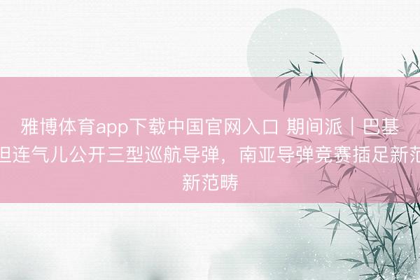 雅博体育app下载中国官网入口 期间派｜巴基斯坦连气儿公开三型巡航导弹，南亚导弹竞赛插足新范畴