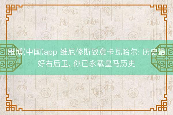 雅博(中国)app 维尼修斯致意卡瓦哈尔: 历史最好右后卫， 你已永载皇马历史