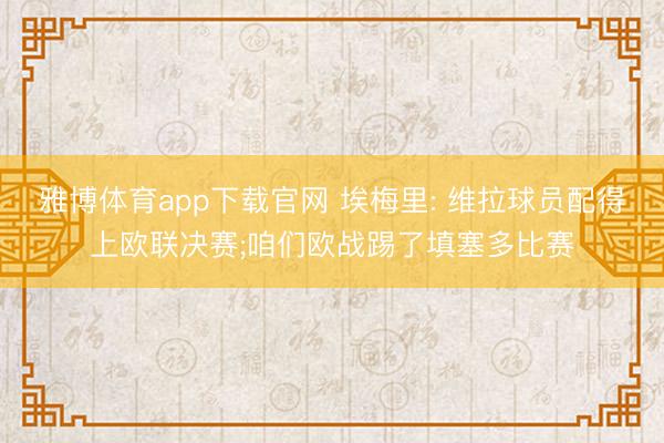 雅博体育app下载官网 埃梅里: 维拉球员配得上欧联决赛;咱们欧战踢了填塞多比赛