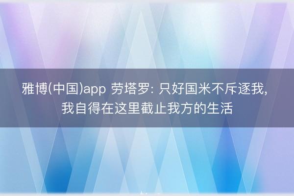 雅博(中国)app 劳塔罗: 只好国米不斥逐我, 我自得在这里截止我方的生活
