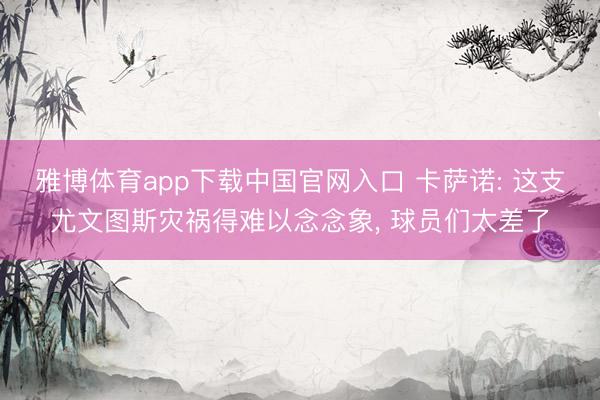 雅博体育app下载中国官网入口 卡萨诺: 这支尤文图斯灾祸得难以念念象， 球员们太差了